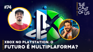 The Cast of Us #74 – Xbox no PlayStation: o futuro é multiplataforma?