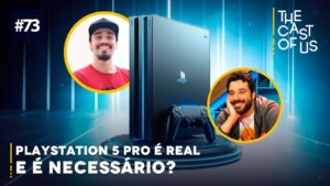 The Cast of Us #73 — O PlayStation 5 Pro é real, mas é necessário?