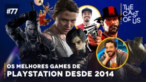 The Cast of Us #77: Os melhores jogos de PlayStation desde 2014