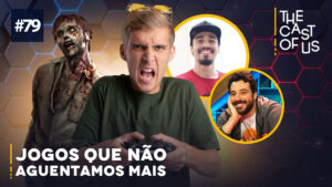 The Cast of Us #79: jogos que não aguentamos mais