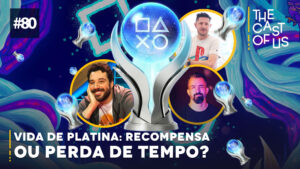 The Cast of Us #80 – Vida de platina: recompensa ou perda de tempo?
